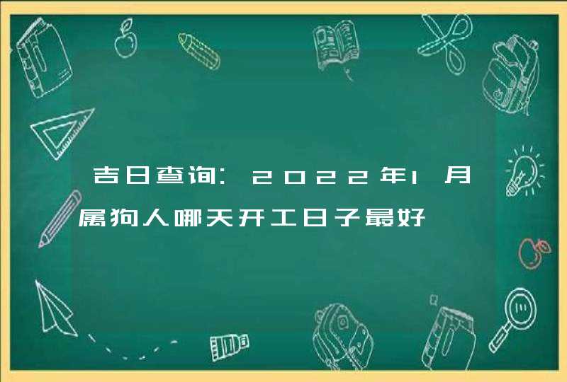 吉日查询:2022年1月属狗人哪天开工日子最好 